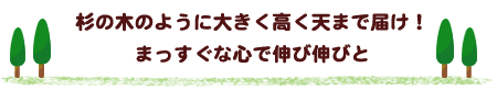 杉の木のように大きく高く天まで届け！